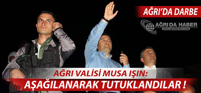 Vali Musa IŞIN: Ağrı'daki Darbeciler Aşağılanarak Tutuklandılar!
