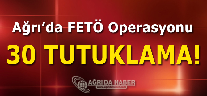 Ağrı'da FETÖ Operasyonu 30 Tutuklama