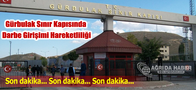 Ağrı'nın Gürbulak Sınır Kapısında Darbe Girişimi Hareketliliği