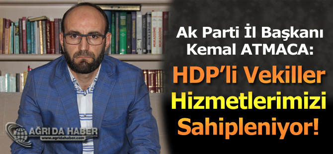 Ak Parti İl Başkanı Kemal Atmaca; HDP'li Milletvekiller Hizmetlerimizi Sahipleniyor!