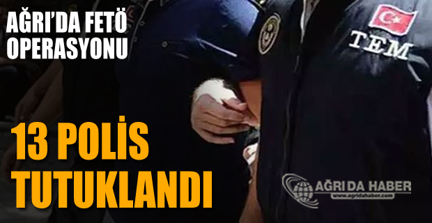 Ağrı'da 13 Polis FETÖ Soruşturmasında Tutuklandı