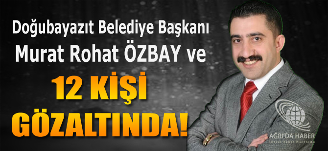 Doğubayazıt Belediye Başkanı Murat Rohat Özbay ve 12 Kişi Gözaltına Alındı !
