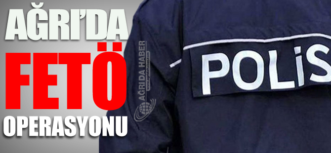 Ağrı'da FETÖ Operasyonu Düzenlendi: 13 Gözaltı Var!