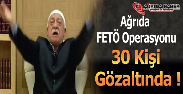 Ağrı'da FETÖ Operasyonu 30 Kişi Gözaltında