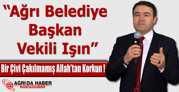 Ağrı Belediye Başkan Vekili Işın: Bir Çivi Çakılmamış Allah'tan Korkun