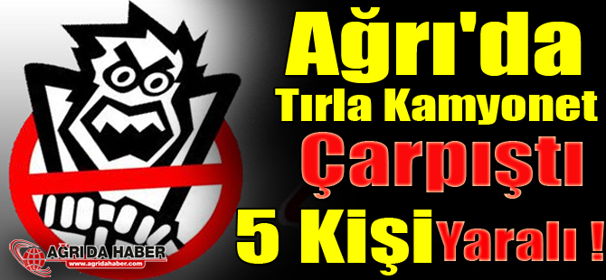 Ağrı'da tırla kamyonet çarpıştı 5 Kişi Yaralandı !