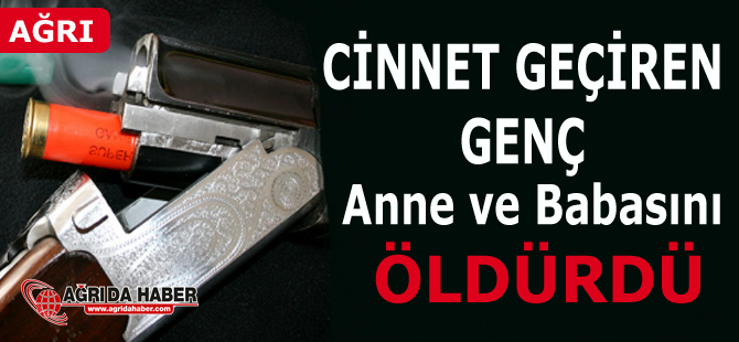 Ağrı'da cinnet geçiren Genç Anne ve Babasını Öldürdü