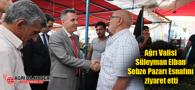 Ağrı Valisi Süleyman Elban Sebze Pazarı Esnafını ziyaret etti