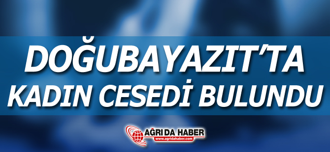 Ağrı'da Yabancı Uyruklu bir Kadın Cesedi bulundu
