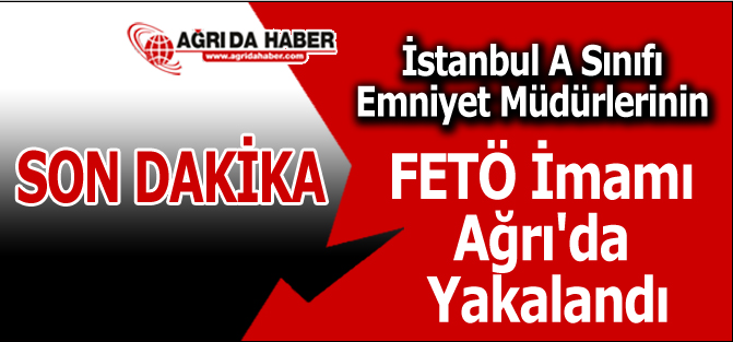 İstanbul A Sınıfı Emniyet Müdürlerinin FETÖ İmamı Ağrı'da Yakalandı
