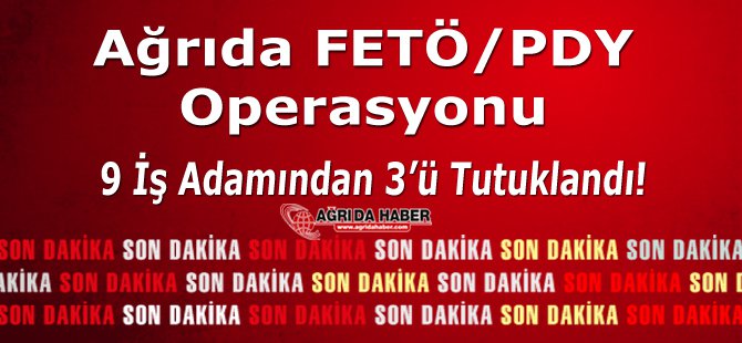 Ağrı'da Fetö/pdy Operasyonu: 9 İş adamından 3'ü Tutuklandı!