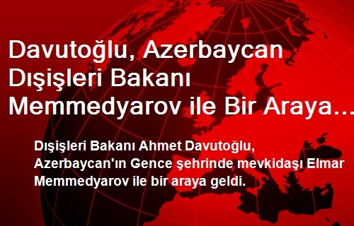 Davutoğlu, Azerbaycan Dışişleri Bakanı Memmedyarov ile Bir Araya Geldi