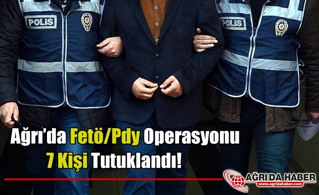 Ağrı'da Fetö/Pdy Operasyonu: 7 Kişi Tutuklandı
