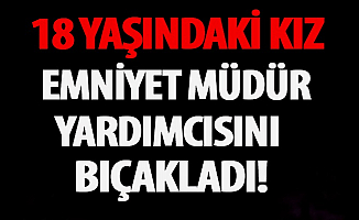 Emniyet Müdür Yardımcısını 18 Yaşındaki Kız Bıçakladı