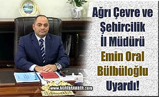 Ağrı Çevre ve Şehircilik İl Müdürü Bülbüloğlu vatandaşları uyardı
