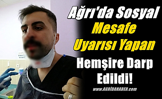 Ağrı'da Sosyal Mesafe Uyarısı Yapan Hemşire Darp Edildi!