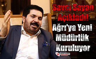 Savcı Sayan Açıkladı! Ağrı'ya Yeni Müdürlük Kuruluyor