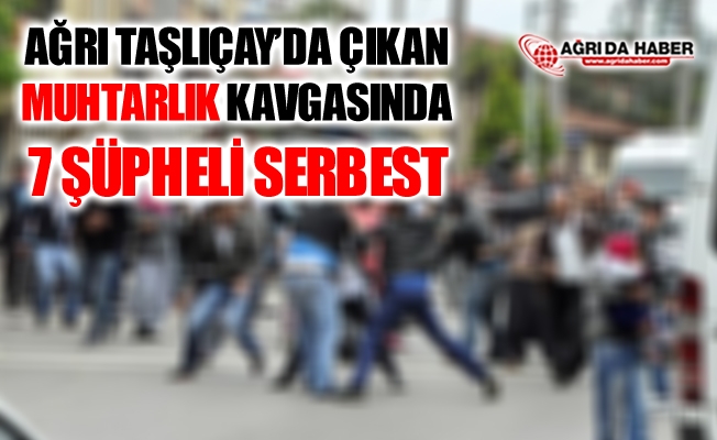 Ağrı Taşlıçay#039;da da Çıkan Muhtarlık Kavgasında 7 Şüpheli Serbest Bırakıldı